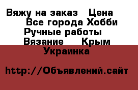 Вяжу на заказ › Цена ­ 800 - Все города Хобби. Ручные работы » Вязание   . Крым,Украинка